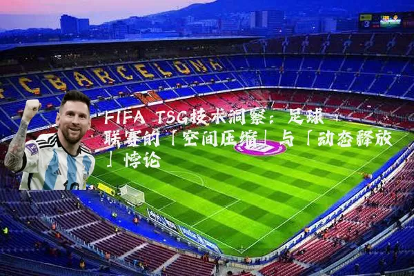 FIFA TSG技术洞察：足球联赛的「空间压缩」与「动态释放」悖论