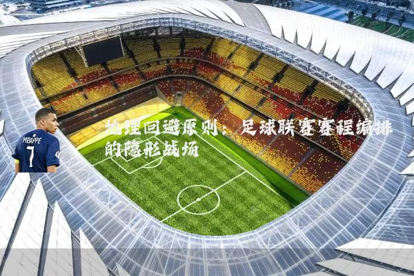 地理回避原则：足球联赛赛程编排的隐形战场