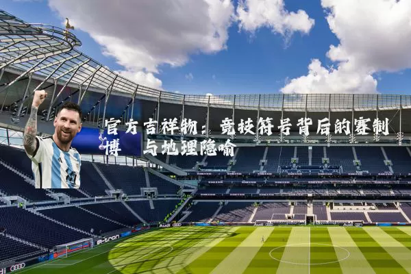 官方吉祥物：竞技符号背后的赛制博弈与地理隐喻