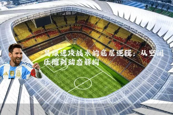 足球进攻战术的底层逻辑：从空间压缩到动态解构