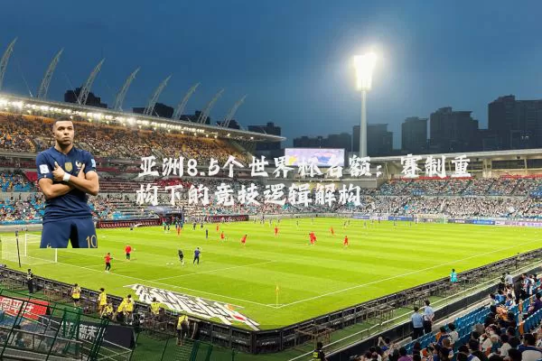 亚洲8.5个世界杯名额：赛制重构下的竞技逻辑解构