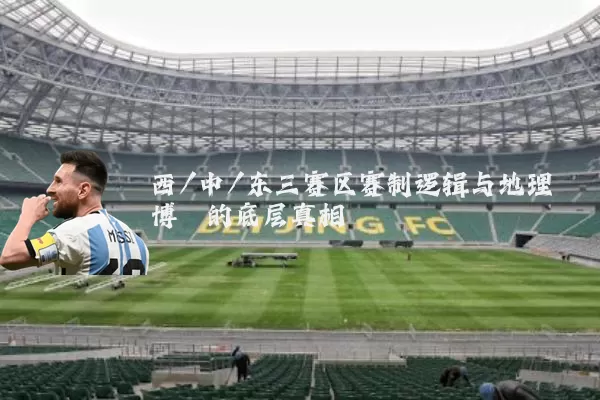 西/中/东三赛区赛制逻辑与地理博弈的底层真相