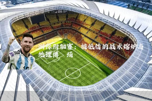 洲际附加赛：被低估的战术熔炉与地理博弈场