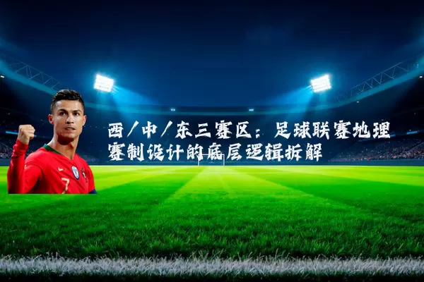 西/中/东三赛区：足球联赛地理赛制设计的底层逻辑拆解