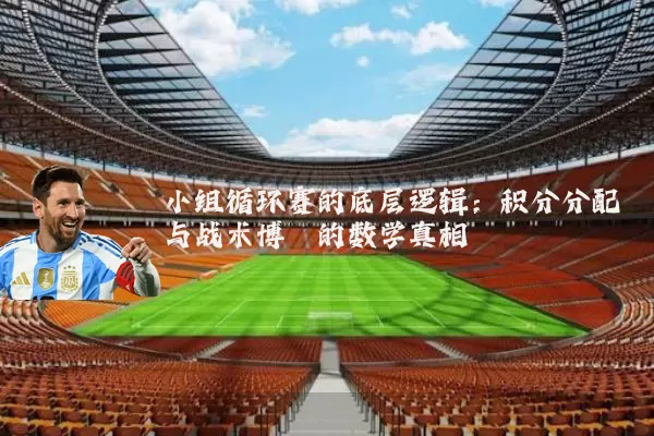小组循环赛的底层逻辑：积分分配与战术博弈的数学真相