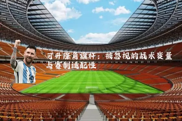可升降角旗杆：被忽视的战术变量与赛制适配性