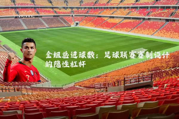 全组总进球数：足球联赛赛制设计的隐性杠杆