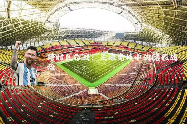 跨时区作战：足球竞技中的隐形战场