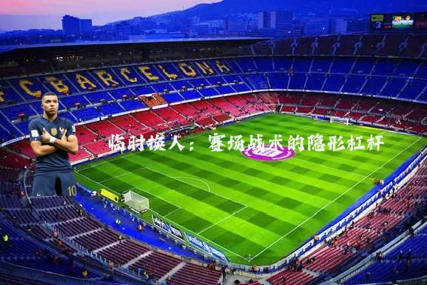 临时换人:赛场战术的隐形杠杆