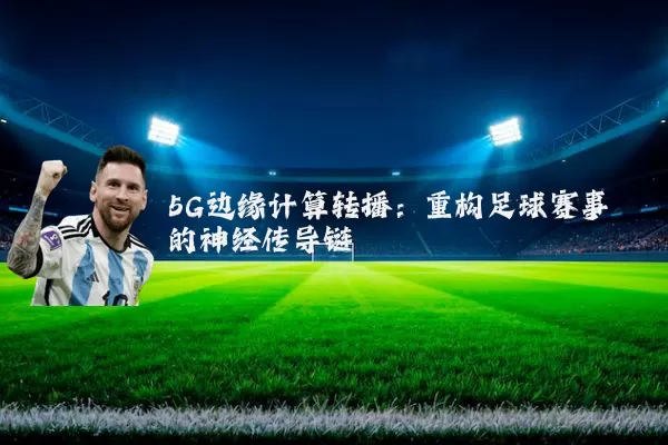 5G边缘计算转播：重构足球赛事的神经传导链