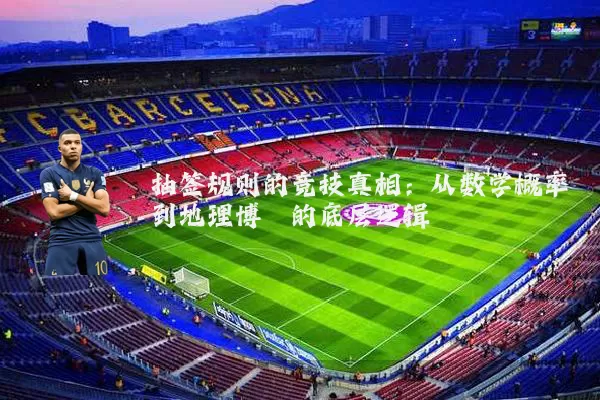 抽签规则的竞技真相：从数学概率到地理博弈的底层逻辑