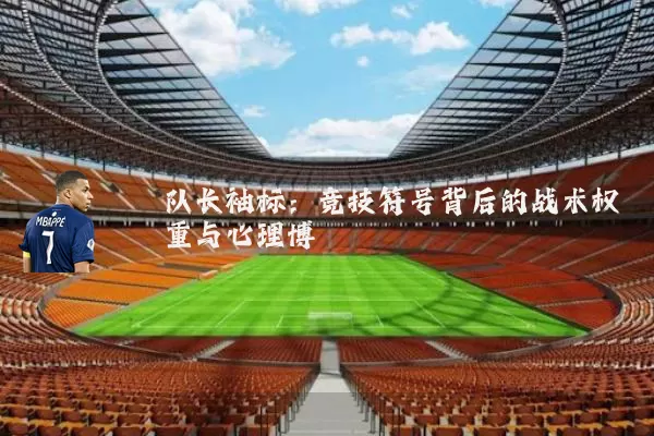 队长袖标：竞技符号背后的战术权重与心理博弈